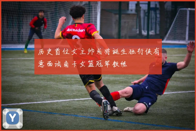 历史首位女主帅或将诞生独行侠有意面试南卡女篮冠军教练
